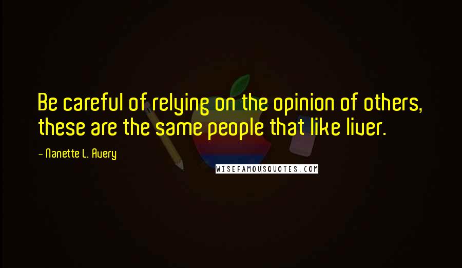 Nanette L. Avery Quotes: Be careful of relying on the opinion of others, these are the same people that like liver.