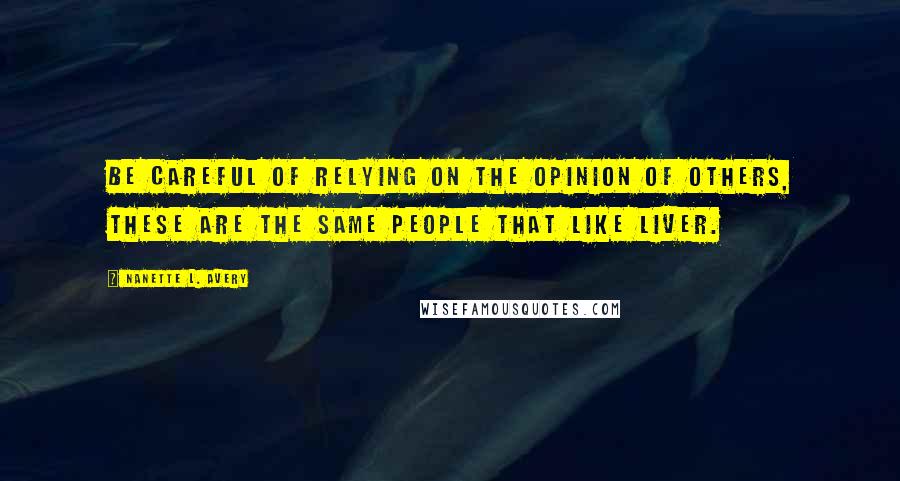 Nanette L. Avery Quotes: Be careful of relying on the opinion of others, these are the same people that like liver.