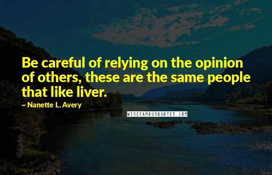 Nanette L. Avery Quotes: Be careful of relying on the opinion of others, these are the same people that like liver.