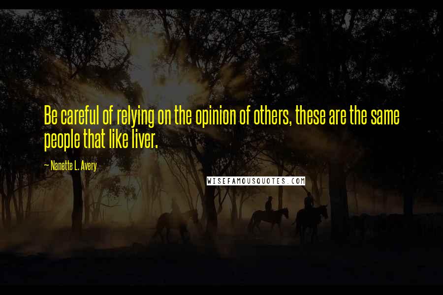 Nanette L. Avery Quotes: Be careful of relying on the opinion of others, these are the same people that like liver.