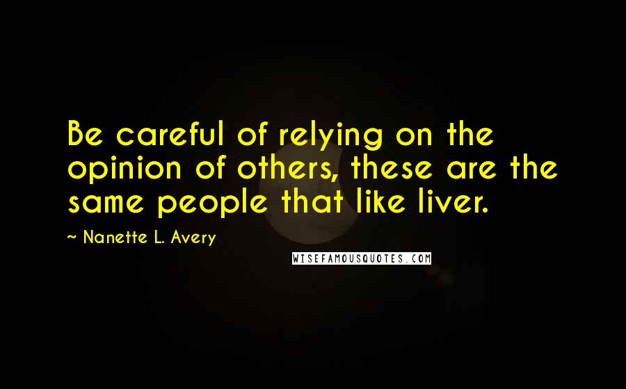 Nanette L. Avery Quotes: Be careful of relying on the opinion of others, these are the same people that like liver.