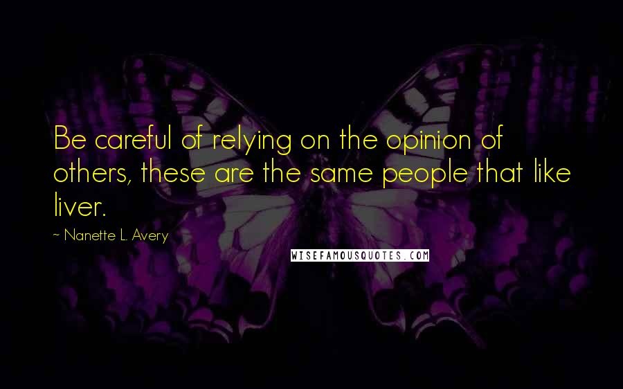 Nanette L. Avery Quotes: Be careful of relying on the opinion of others, these are the same people that like liver.