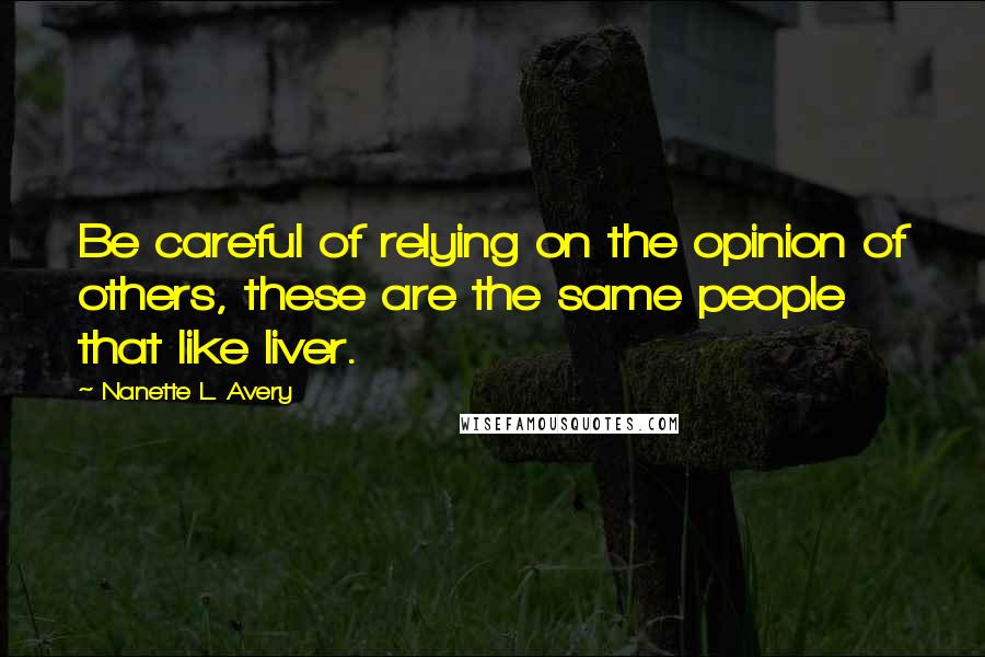 Nanette L. Avery Quotes: Be careful of relying on the opinion of others, these are the same people that like liver.