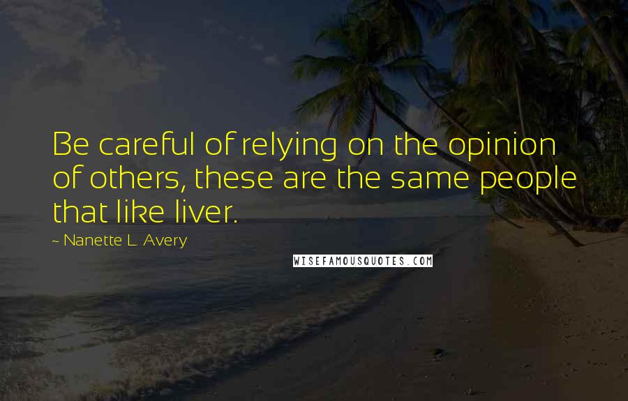 Nanette L. Avery Quotes: Be careful of relying on the opinion of others, these are the same people that like liver.
