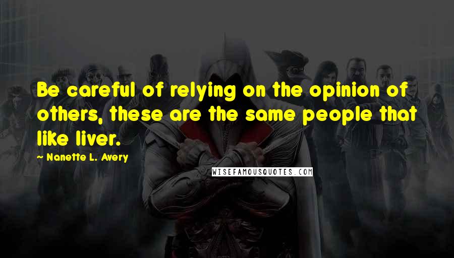 Nanette L. Avery Quotes: Be careful of relying on the opinion of others, these are the same people that like liver.