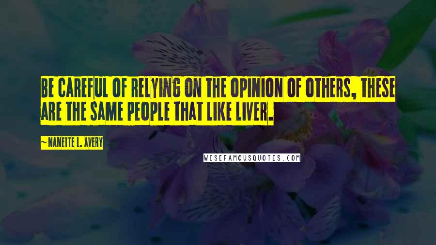 Nanette L. Avery Quotes: Be careful of relying on the opinion of others, these are the same people that like liver.