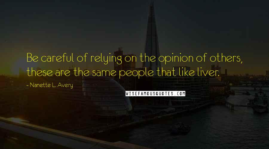 Nanette L. Avery Quotes: Be careful of relying on the opinion of others, these are the same people that like liver.