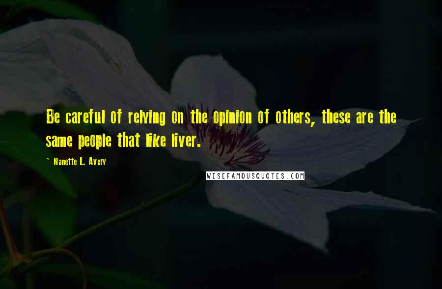 Nanette L. Avery Quotes: Be careful of relying on the opinion of others, these are the same people that like liver.