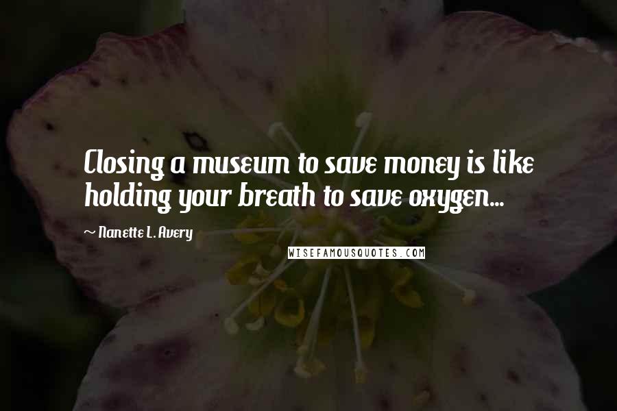 Nanette L. Avery Quotes: Closing a museum to save money is like holding your breath to save oxygen...