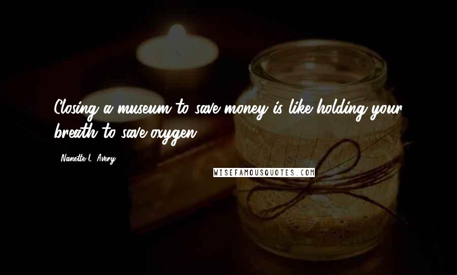 Nanette L. Avery Quotes: Closing a museum to save money is like holding your breath to save oxygen...