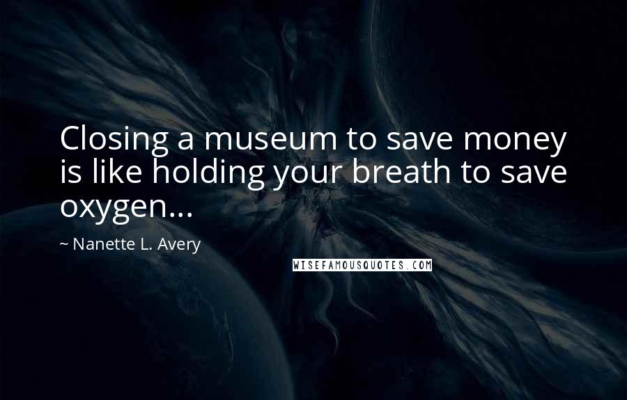 Nanette L. Avery Quotes: Closing a museum to save money is like holding your breath to save oxygen...