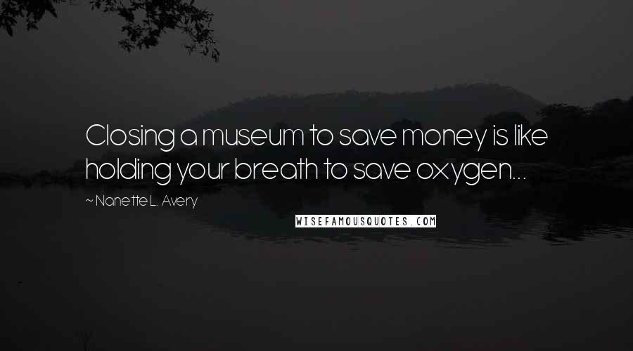 Nanette L. Avery Quotes: Closing a museum to save money is like holding your breath to save oxygen...