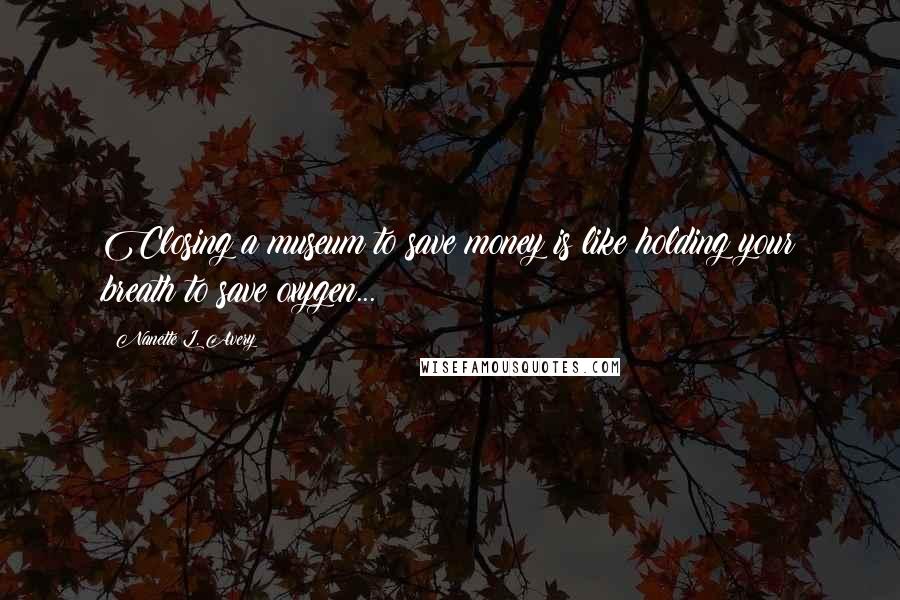 Nanette L. Avery Quotes: Closing a museum to save money is like holding your breath to save oxygen...