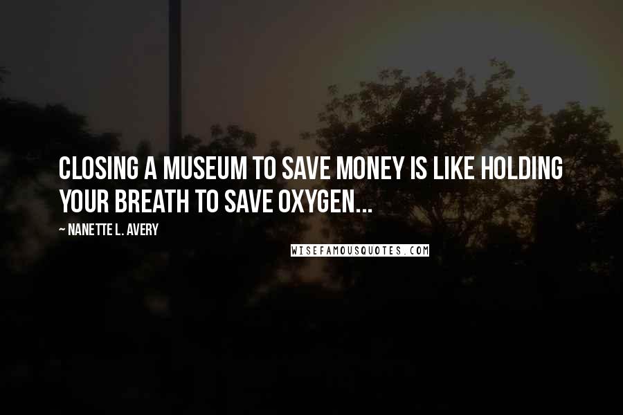 Nanette L. Avery Quotes: Closing a museum to save money is like holding your breath to save oxygen...