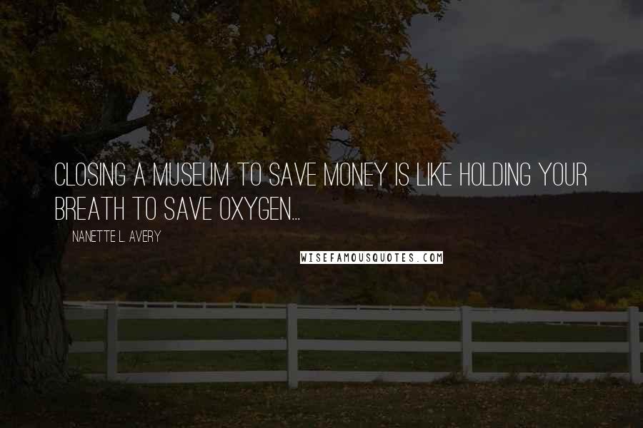 Nanette L. Avery Quotes: Closing a museum to save money is like holding your breath to save oxygen...