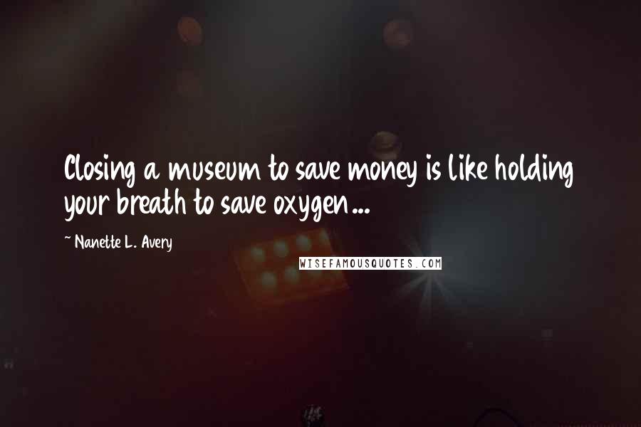 Nanette L. Avery Quotes: Closing a museum to save money is like holding your breath to save oxygen...