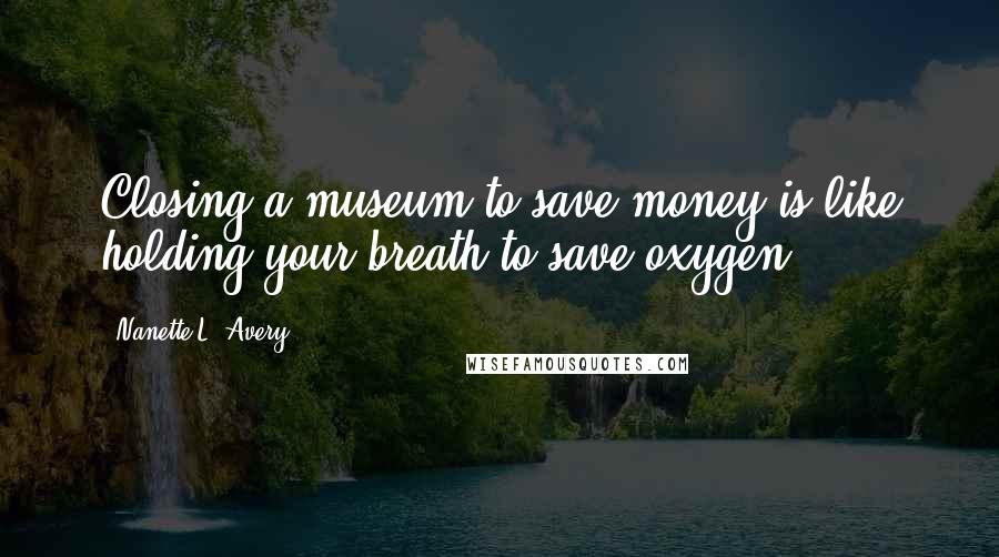 Nanette L. Avery Quotes: Closing a museum to save money is like holding your breath to save oxygen...