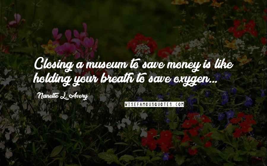 Nanette L. Avery Quotes: Closing a museum to save money is like holding your breath to save oxygen...