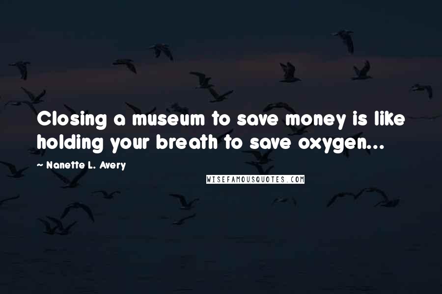 Nanette L. Avery Quotes: Closing a museum to save money is like holding your breath to save oxygen...