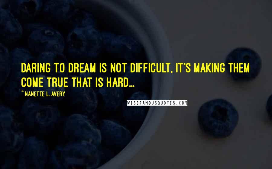 Nanette L. Avery Quotes: Daring to dream is not difficult, it's making them come true that is hard...