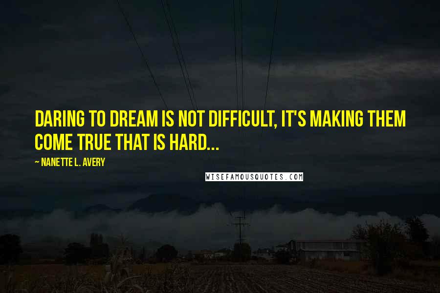 Nanette L. Avery Quotes: Daring to dream is not difficult, it's making them come true that is hard...