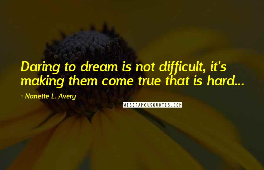 Nanette L. Avery Quotes: Daring to dream is not difficult, it's making them come true that is hard...