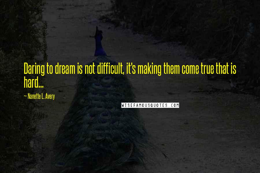 Nanette L. Avery Quotes: Daring to dream is not difficult, it's making them come true that is hard...