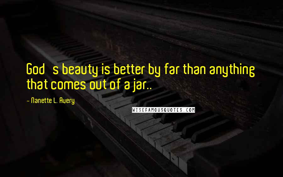 Nanette L. Avery Quotes: God's beauty is better by far than anything that comes out of a jar..