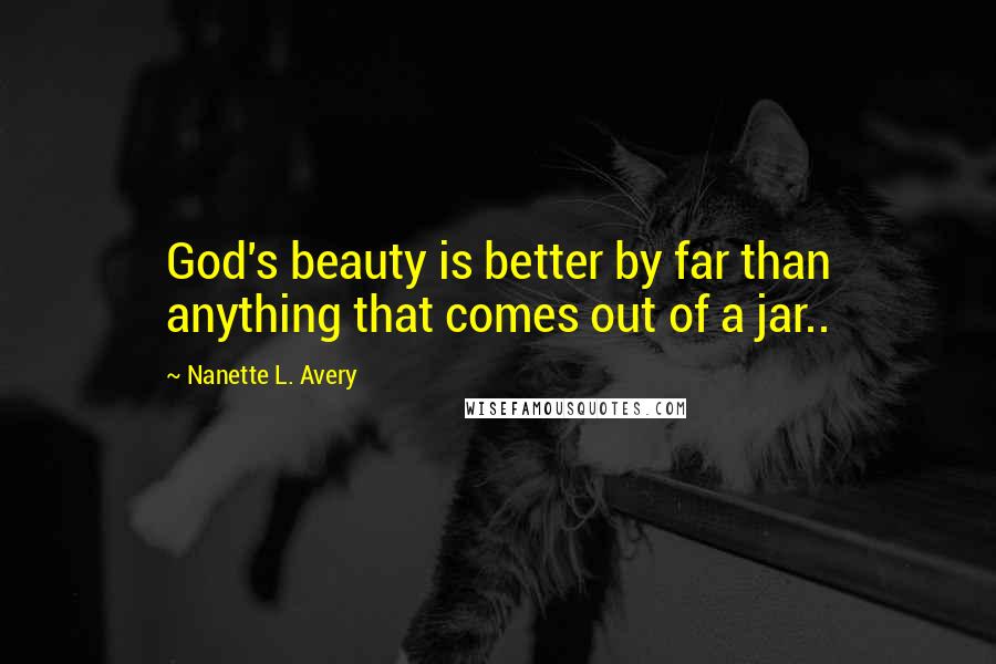 Nanette L. Avery Quotes: God's beauty is better by far than anything that comes out of a jar..