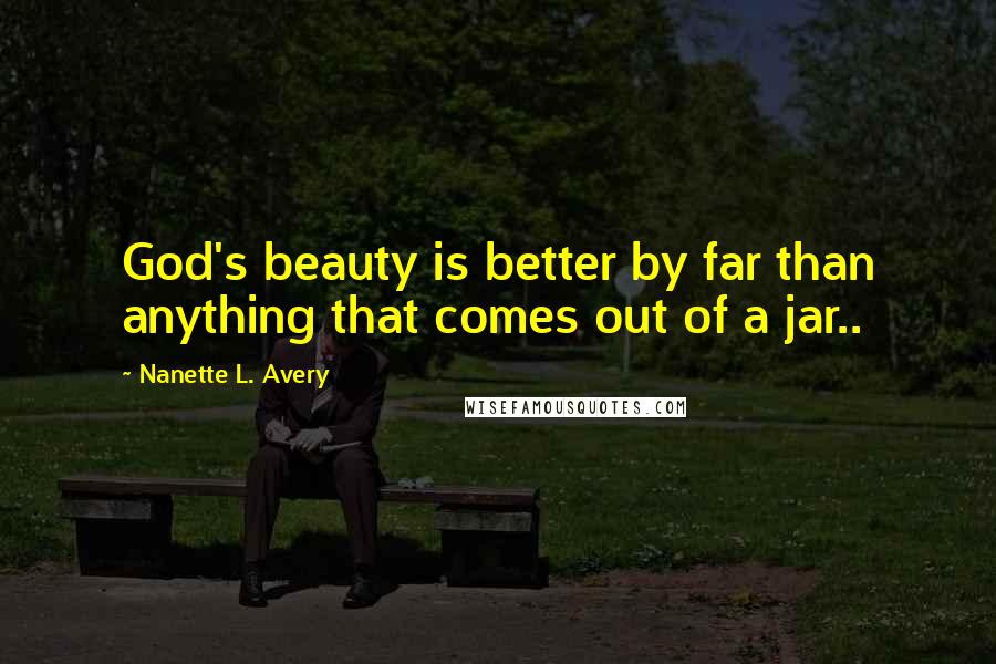 Nanette L. Avery Quotes: God's beauty is better by far than anything that comes out of a jar..