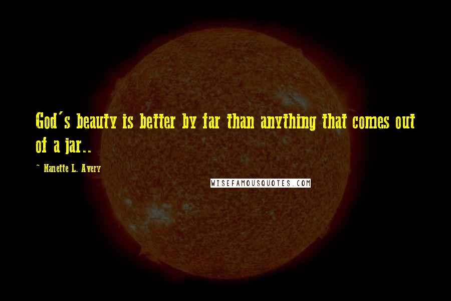 Nanette L. Avery Quotes: God's beauty is better by far than anything that comes out of a jar..