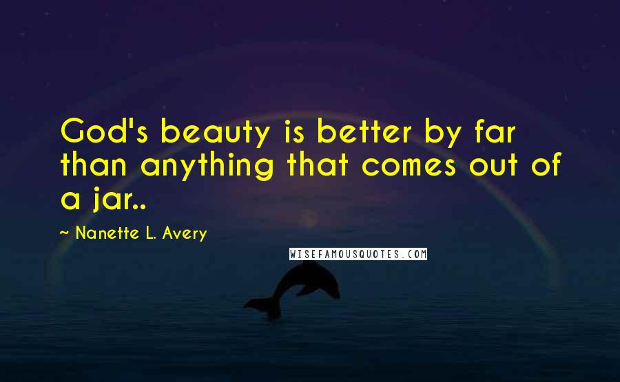 Nanette L. Avery Quotes: God's beauty is better by far than anything that comes out of a jar..