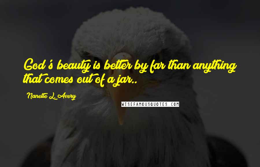 Nanette L. Avery Quotes: God's beauty is better by far than anything that comes out of a jar..