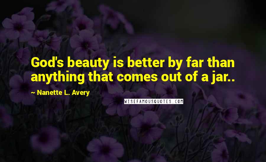 Nanette L. Avery Quotes: God's beauty is better by far than anything that comes out of a jar..