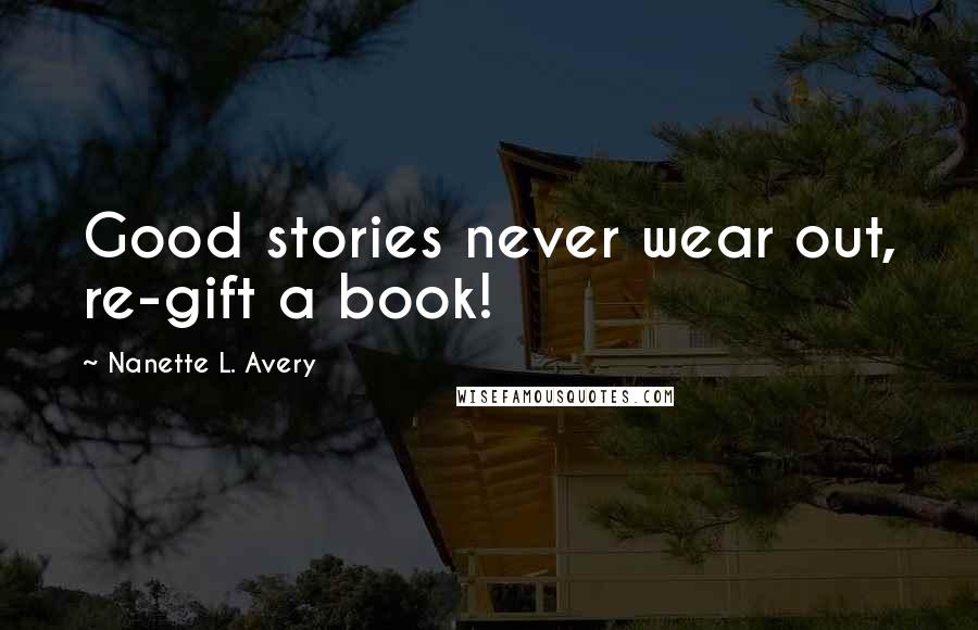 Nanette L. Avery Quotes: Good stories never wear out, re-gift a book!
