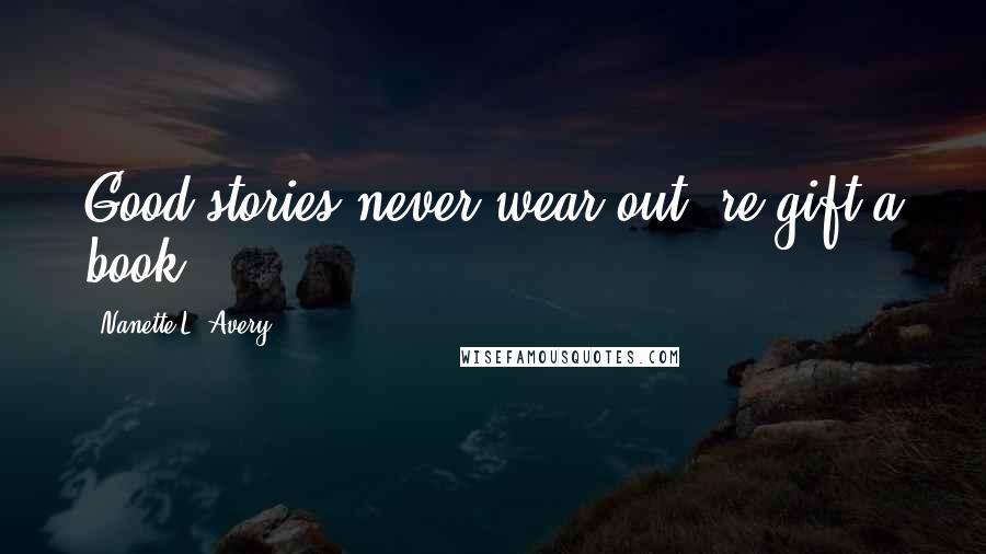 Nanette L. Avery Quotes: Good stories never wear out, re-gift a book!