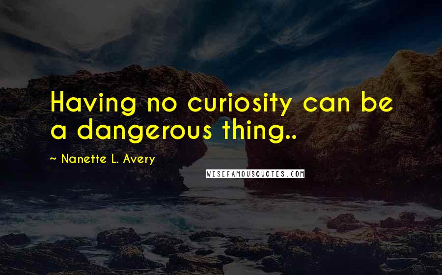 Nanette L. Avery Quotes: Having no curiosity can be a dangerous thing..