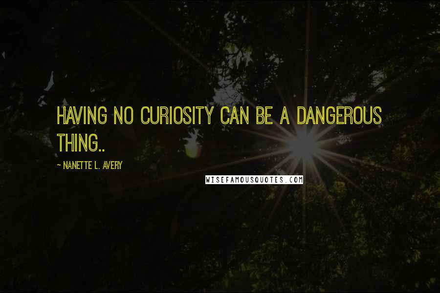 Nanette L. Avery Quotes: Having no curiosity can be a dangerous thing..