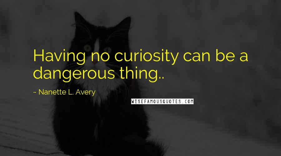 Nanette L. Avery Quotes: Having no curiosity can be a dangerous thing..