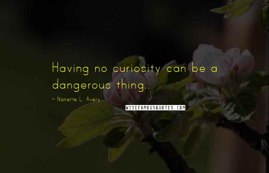 Nanette L. Avery Quotes: Having no curiosity can be a dangerous thing..