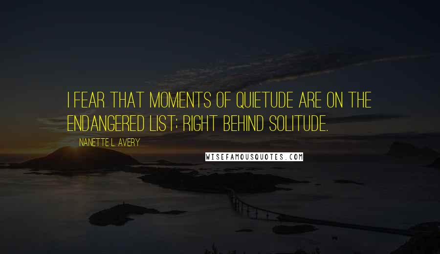 Nanette L. Avery Quotes: I fear that moments of quietude are on the endangered list; right behind solitude.