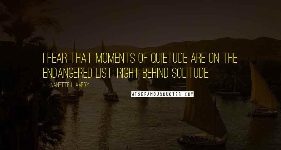 Nanette L. Avery Quotes: I fear that moments of quietude are on the endangered list; right behind solitude.