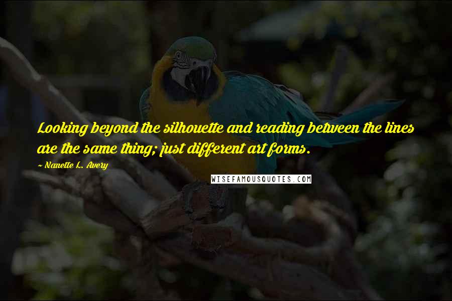 Nanette L. Avery Quotes: Looking beyond the silhouette and reading between the lines are the same thing; just different art forms.