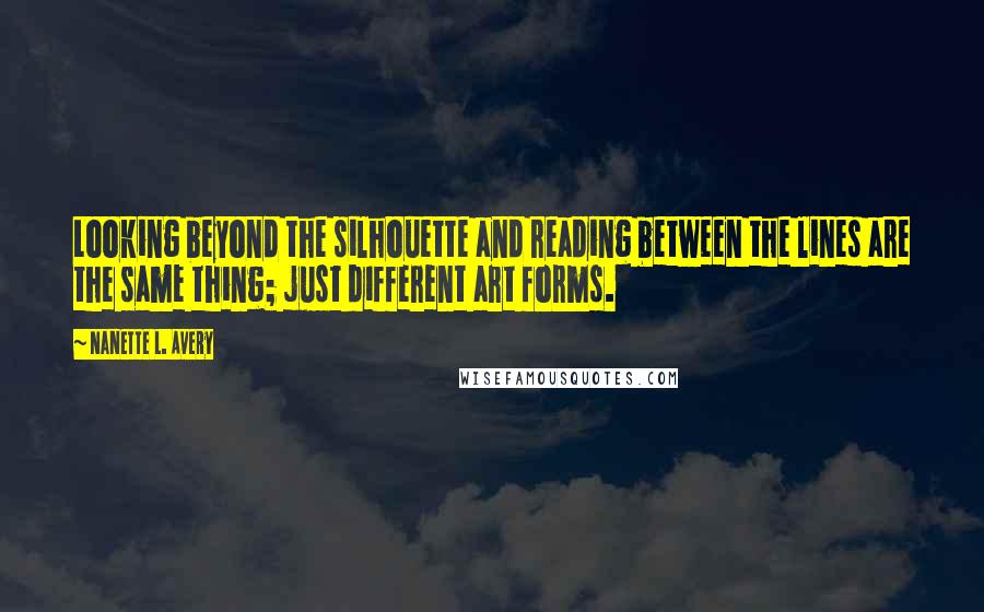 Nanette L. Avery Quotes: Looking beyond the silhouette and reading between the lines are the same thing; just different art forms.