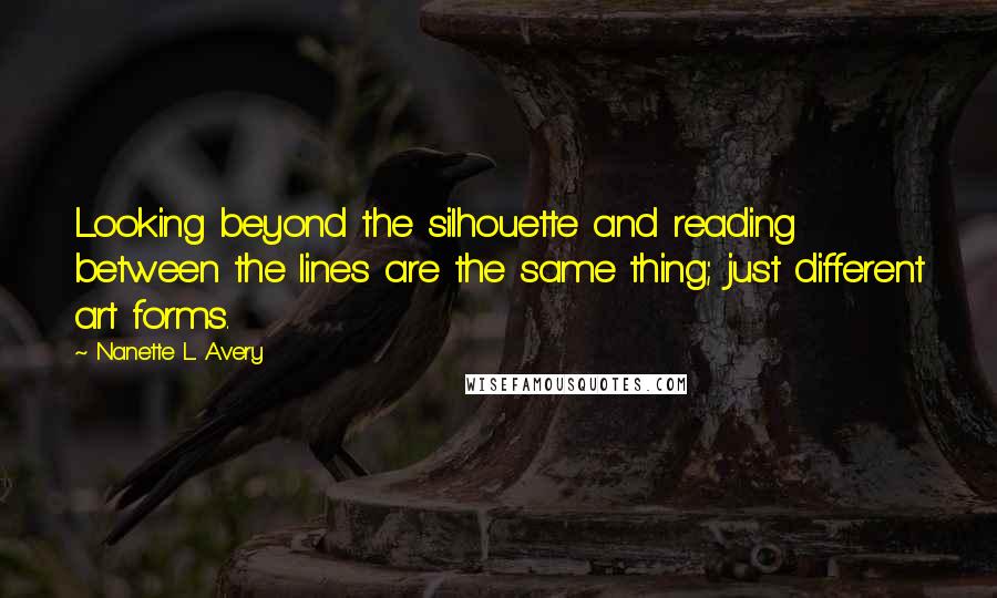 Nanette L. Avery Quotes: Looking beyond the silhouette and reading between the lines are the same thing; just different art forms.