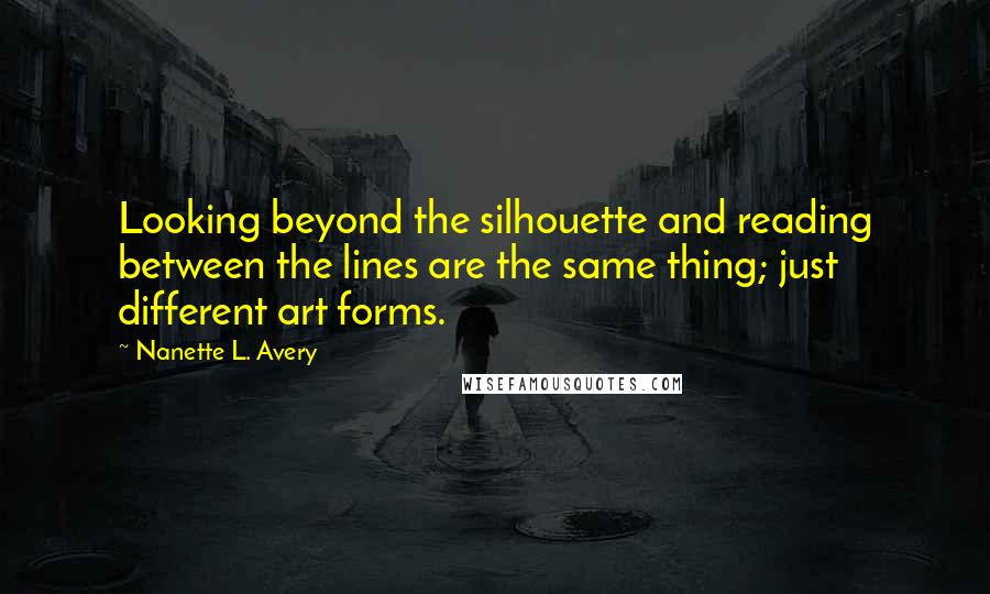 Nanette L. Avery Quotes: Looking beyond the silhouette and reading between the lines are the same thing; just different art forms.
