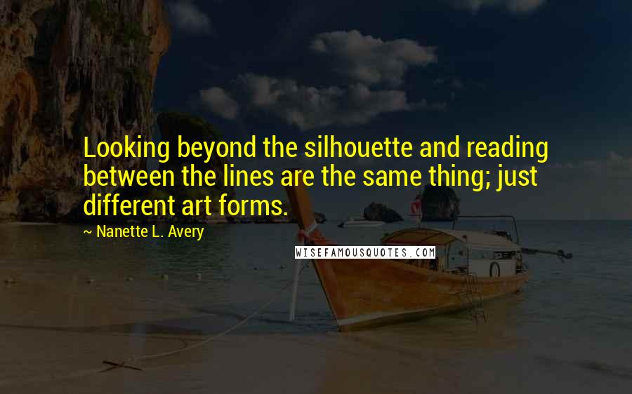 Nanette L. Avery Quotes: Looking beyond the silhouette and reading between the lines are the same thing; just different art forms.