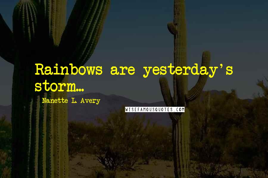 Nanette L. Avery Quotes: Rainbows are yesterday's storm...