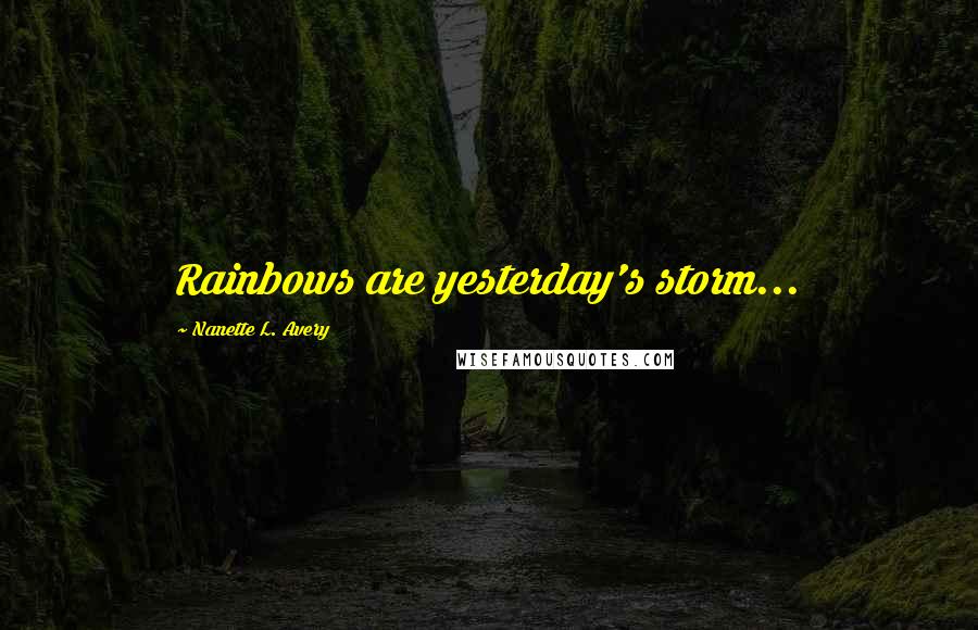 Nanette L. Avery Quotes: Rainbows are yesterday's storm...