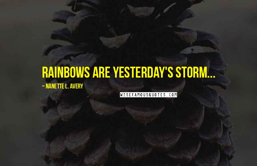 Nanette L. Avery Quotes: Rainbows are yesterday's storm...